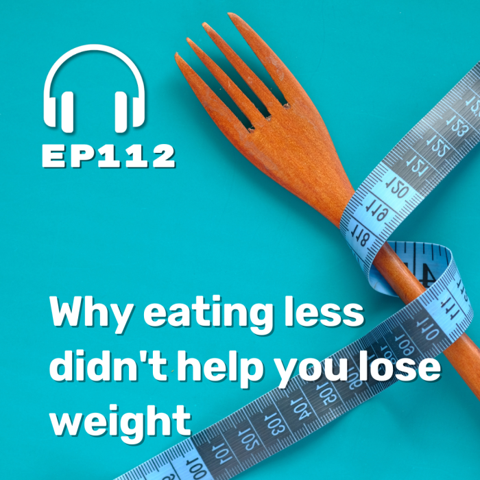 Ep. 112 Why eating less didn’t help you lose weight