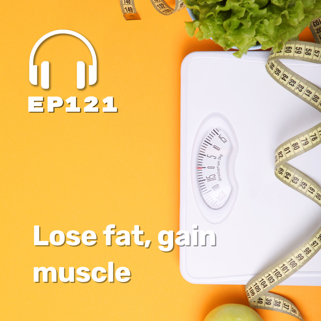 Ep. 121 Lose fat, gain muscle