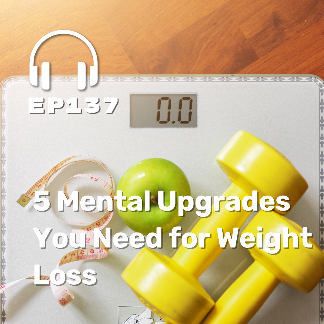 Ep. 137 5 Mental Upgrades You Need for Weight Loss Ep. 137 5 Mental Upgrades You Need for Weight Loss